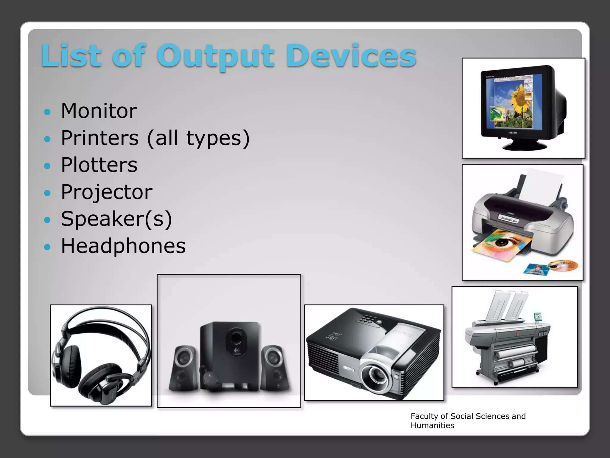 List of Output Devices
Monitor
 Printers (all types)
 Plotters
 Projector
 Speaker(s)
 Headphones


Faculty of Social Sciences and
Humanities

 