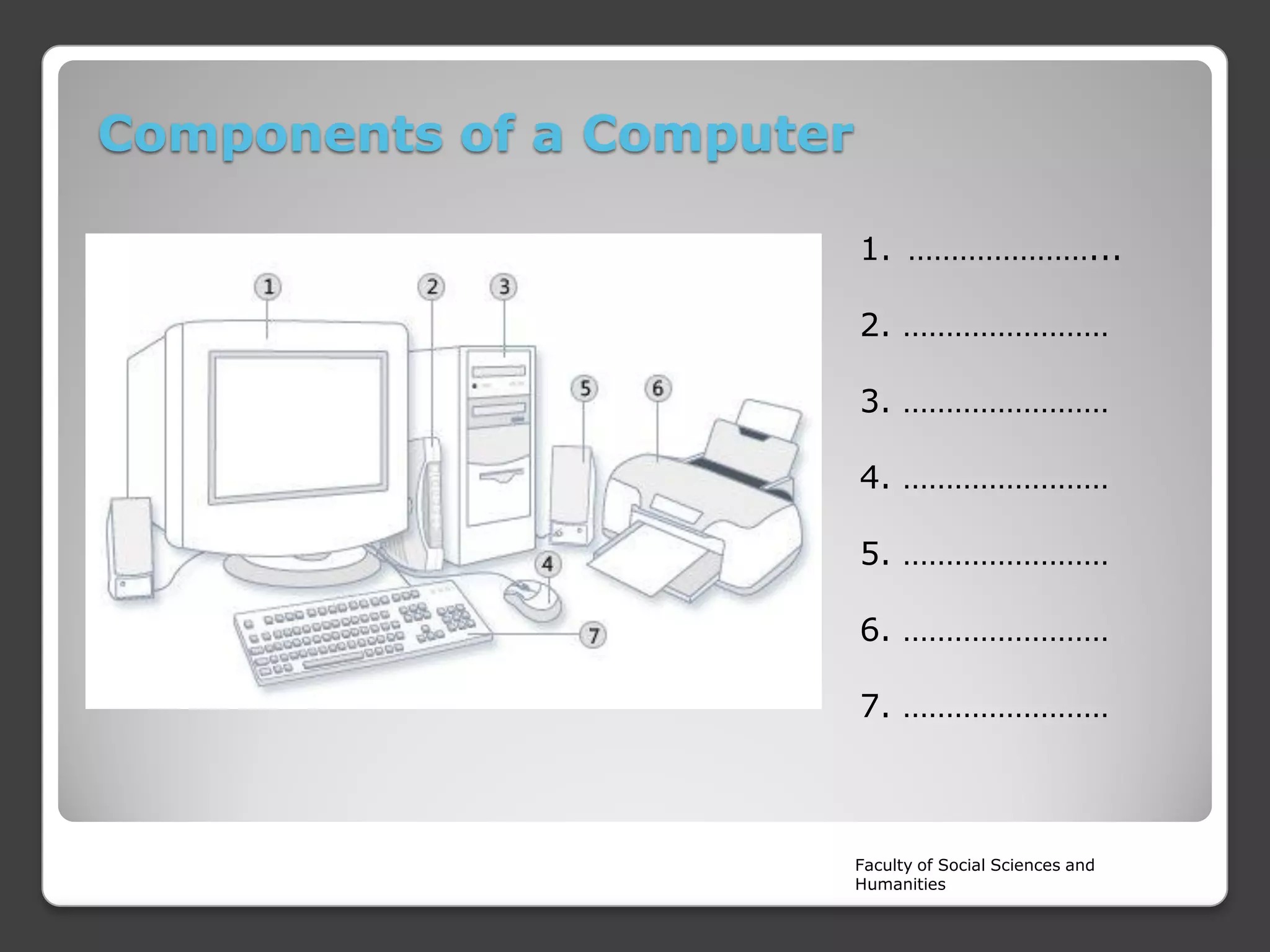 Components of a Computer
1. …………………...

2. ……………………
3. ……………………
4. ……………………
5. ……………………
6. ……………………

7. ……………………

Faculty of Social Sciences and
Humanities

 