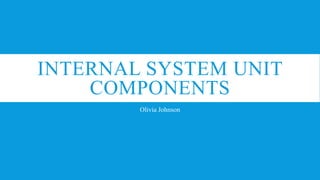 INTERNAL SYSTEM UNIT
COMPONENTS
Olivia Johnson

 