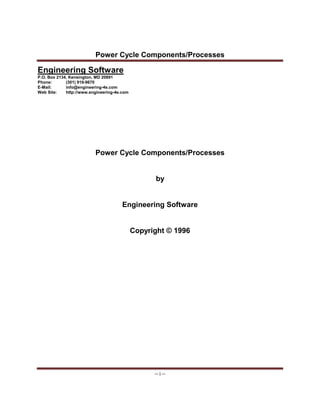 Power Cycle Components/Processes
-- i --
Engineering Software
P.O. Box 2134, Kensington, MD 20891
Phone: (301) 919-9670
E-Mail: info@engineering-4e.com
Web Site: http://www.engineering-4e.com
Power Cycle Components/Processes
by
Engineering Software
Copyright © 1996
 
