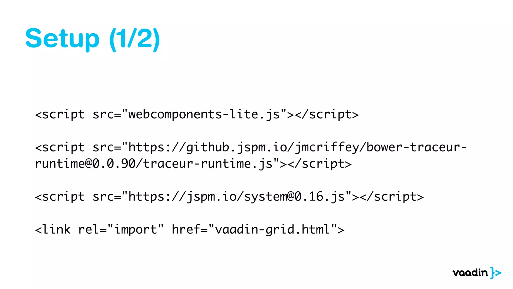 Setup (1/2)
<script src="webcomponents-lite.js"></script>
<script src="https://github.jspm.io/jmcriffey/bower-traceur-
runtime@0.0.90/traceur-runtime.js"></script>
<script src="https://jspm.io/system@0.16.js"></script>
<link rel="import" href="vaadin-grid.html">
 