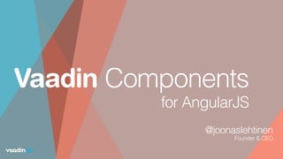 Vaadin Components
@joonaslehtinen
Founder & CEO 
 
 
for AngularJS
 