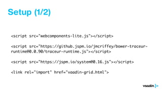 Setup (1/2)
<script src="webcomponents-lite.js"></script>
<script src="https://github.jspm.io/jmcriffey/bower-traceur-
runtime@0.0.90/traceur-runtime.js"></script>
<script src="https://jspm.io/system@0.16.js"></script>
<link rel="import" href="vaadin-grid.html">
 