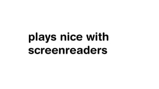 plays nice with
screenreaders
 