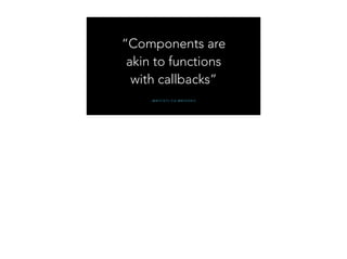 – @ W Y C A T S V I A @ M I X O N I C
“Components are
akin to functions
with callbacks”
 