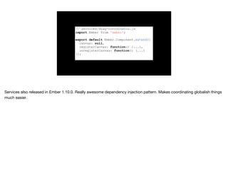// services/drag-coordinator.js
import Ember from 'ember';
export default Ember.Component.extend({
canvas: null,
registerCanvas: function() {...},
unregisterCanvas: function() {...}
});
 