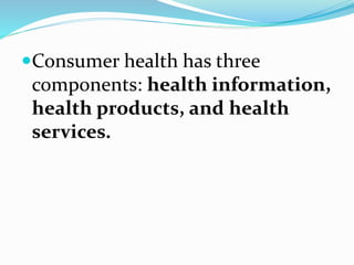 Consumer health has three
components: health information,
health products, and health
services.
 