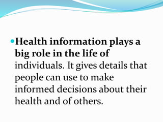 Health information plays a
big role in the life of
individuals. It gives details that
people can use to make
informed decisions about their
health and of others.
 
