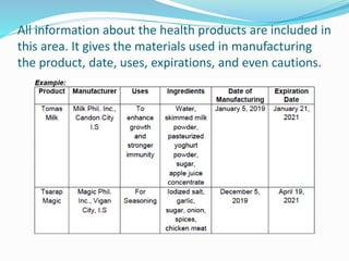 All information about the health products are included in
this area. It gives the materials used in manufacturing
the product, date, uses, expirations, and even cautions.
 
