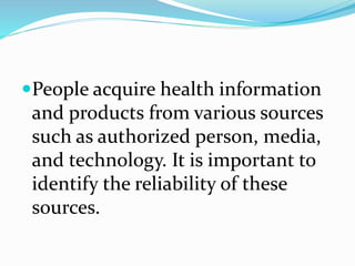 People acquire health information
and products from various sources
such as authorized person, media,
and technology. It is important to
identify the reliability of these
sources.
 