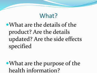 What?
What are the details of the
product? Are the details
updated? Are the side effects
specified
What are the purpose of the
health information?
 