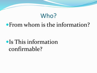 Who?
From whom is the information?
Is This information
confirmable?
 
