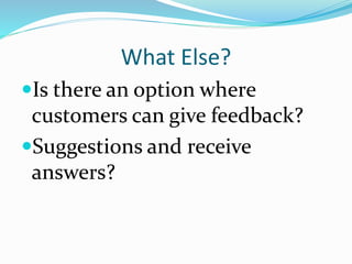What Else?
Is there an option where
customers can give feedback?
Suggestions and receive
answers?
 