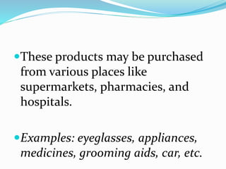 These products may be purchased
from various places like
supermarkets, pharmacies, and
hospitals.
Examples: eyeglasses, appliances,
medicines, grooming aids, car, etc.
 