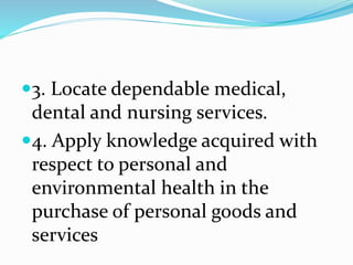 3. Locate dependable medical,
dental and nursing services.
4. Apply knowledge acquired with
respect to personal and
environmental health in the
purchase of personal goods and
services
 