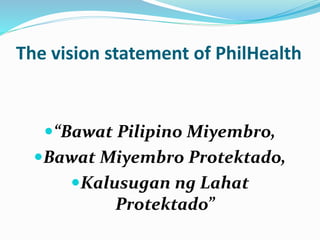 The vision statement of PhilHealth
“Bawat Pilipino Miyembro,
Bawat Miyembro Protektado,
Kalusugan ng Lahat
Protektado”
 