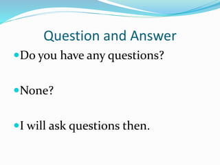 Question and Answer
Do you have any questions?
None?
I will ask questions then.
 