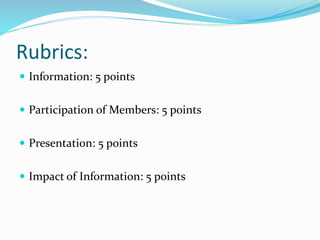 Rubrics:
 Information: 5 points
 Participation of Members: 5 points
 Presentation: 5 points
 Impact of Information: 5 points
 