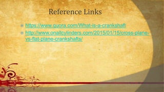 Reference Links
 https://www.quora.com/What-is-a-crankshaft
 http://www.onallcylinders.com/2015/01/15/cross-plane-
vs-flat-plane-crankshafts/
 