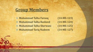 Group Members
 Muhammad Talha Farooq (14-ME-123)
 Muhammad Talha Rasheed (14-ME-124)
 Muhammad Talha Sherwani (14-ME-125)
 Muhammad Tariq Nadeem (14-ME-127)
 