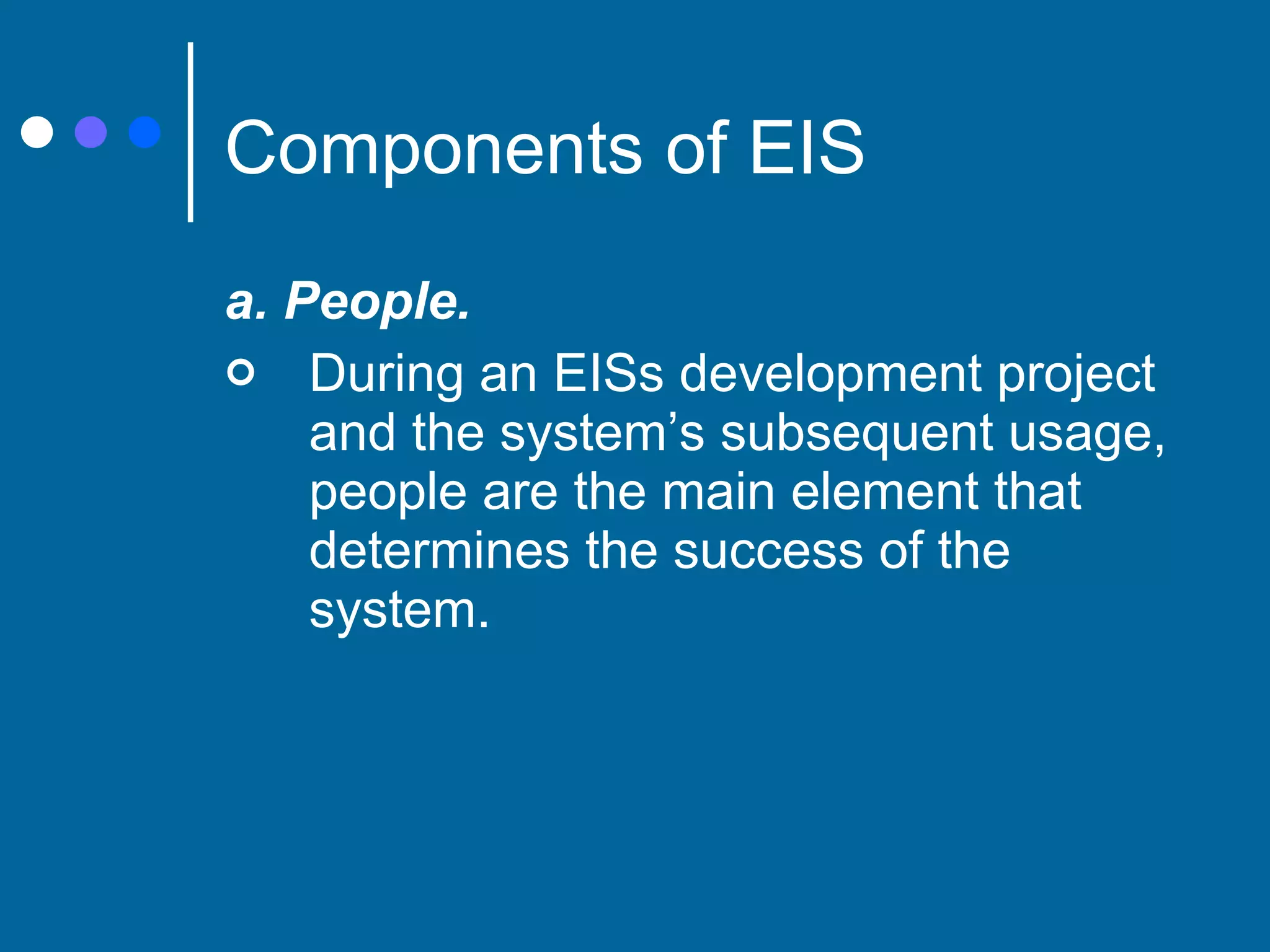 Components of EIS a. People. During an EISs development project and the system’s subsequent usage, people are the main element that determines the success of the system. 