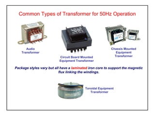 Toroidal Equipment
Transformer
Common Types of Transformer for 50Hz Operation
Package styles vary but all have a laminated iron core to support the magnetic
flux linking the windings.
Chassis Mounted
Equipment
Transformer
Audio
Transformer
Circuit Board Mounted
Equipment Transformer
 