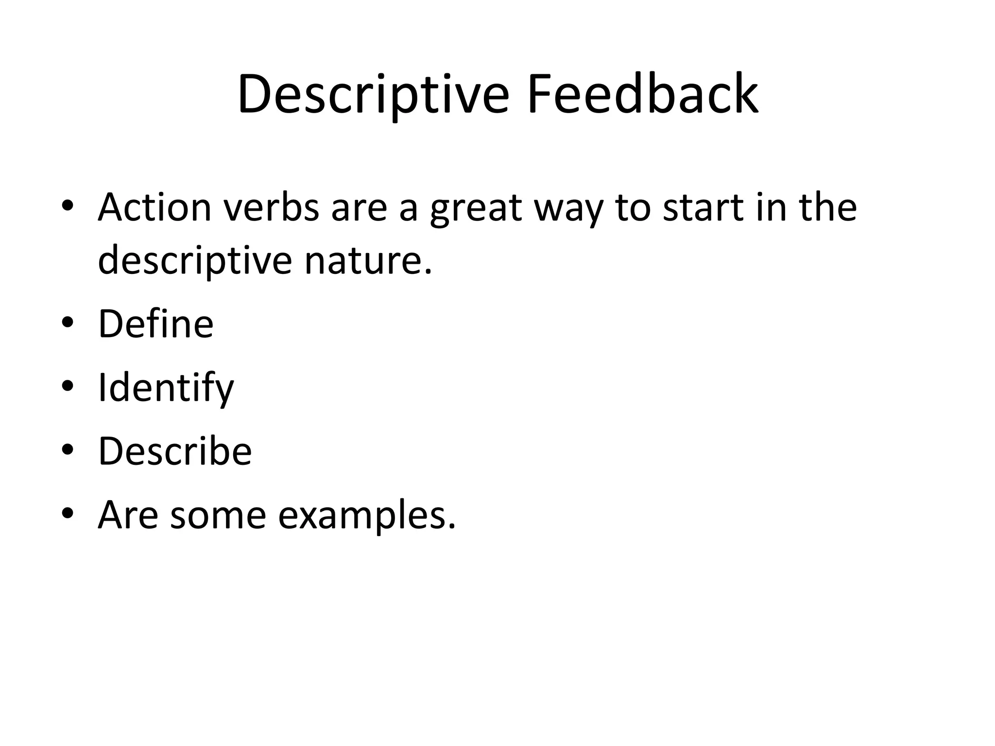Descriptive Feedback 
• Action verbs are a great way to start in the 
descriptive nature. 
• Define 
• Identify 
• Describe 
• Are some examples. 
 