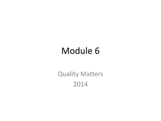 Module 6 
Quality Matters 
2014 
 