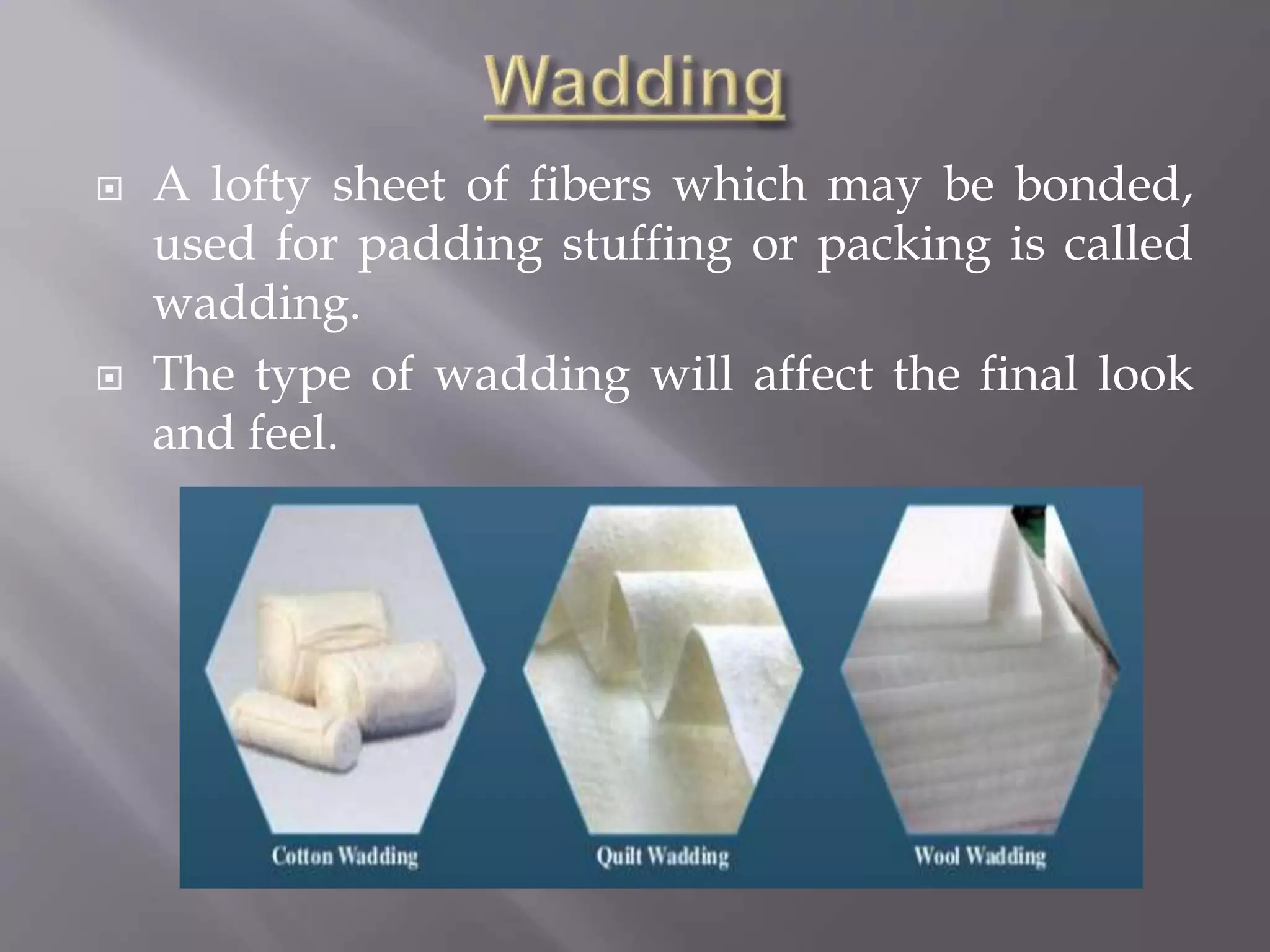  A lofty sheet of fibers which may be bonded,
used for padding stuffing or packing is called
wadding.
 The type of wadding will affect the final look
and feel.
 