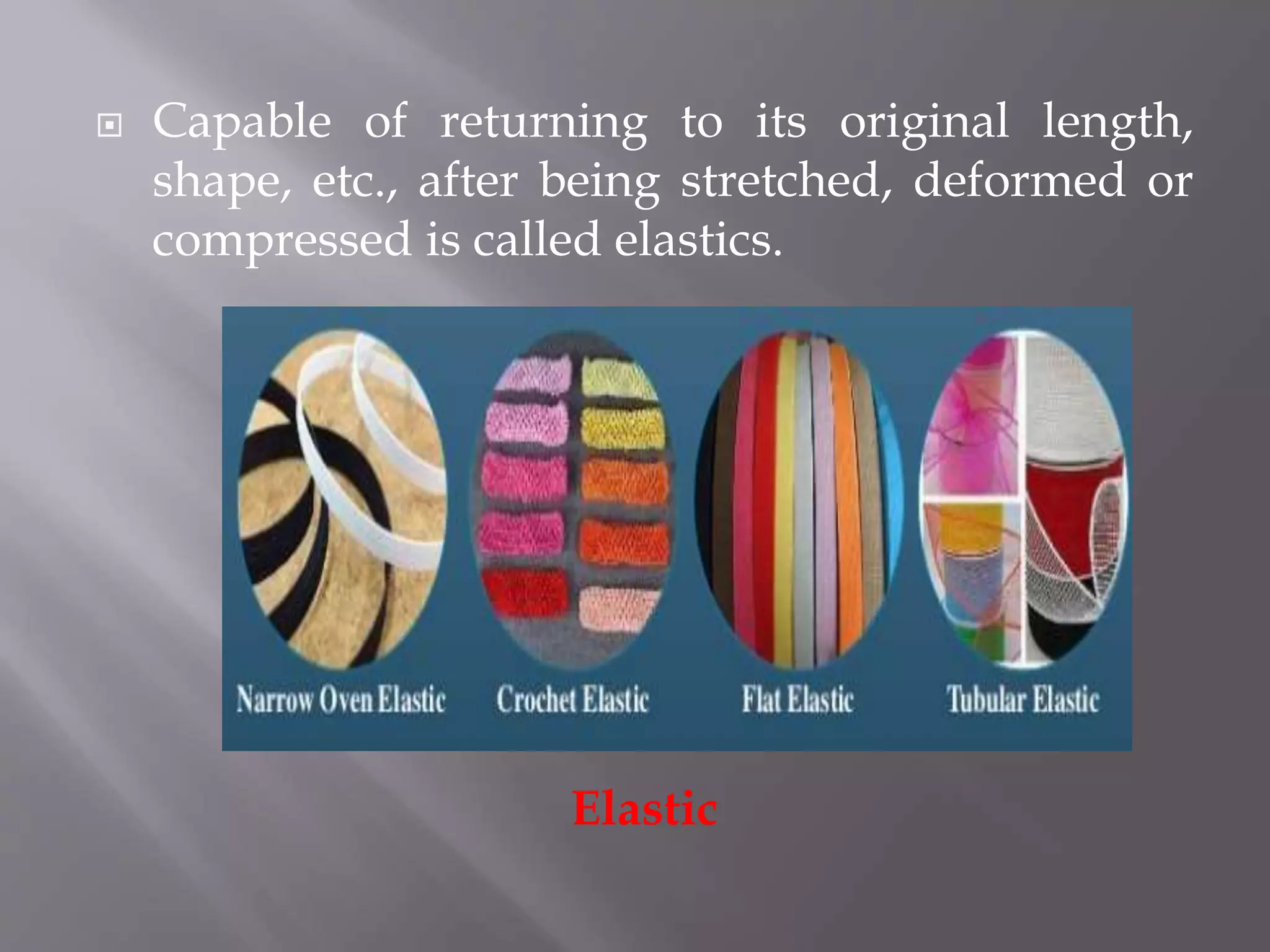  Capable of returning to its original length,
shape, etc., after being stretched, deformed or
compressed is called elastics.
Elastic
 