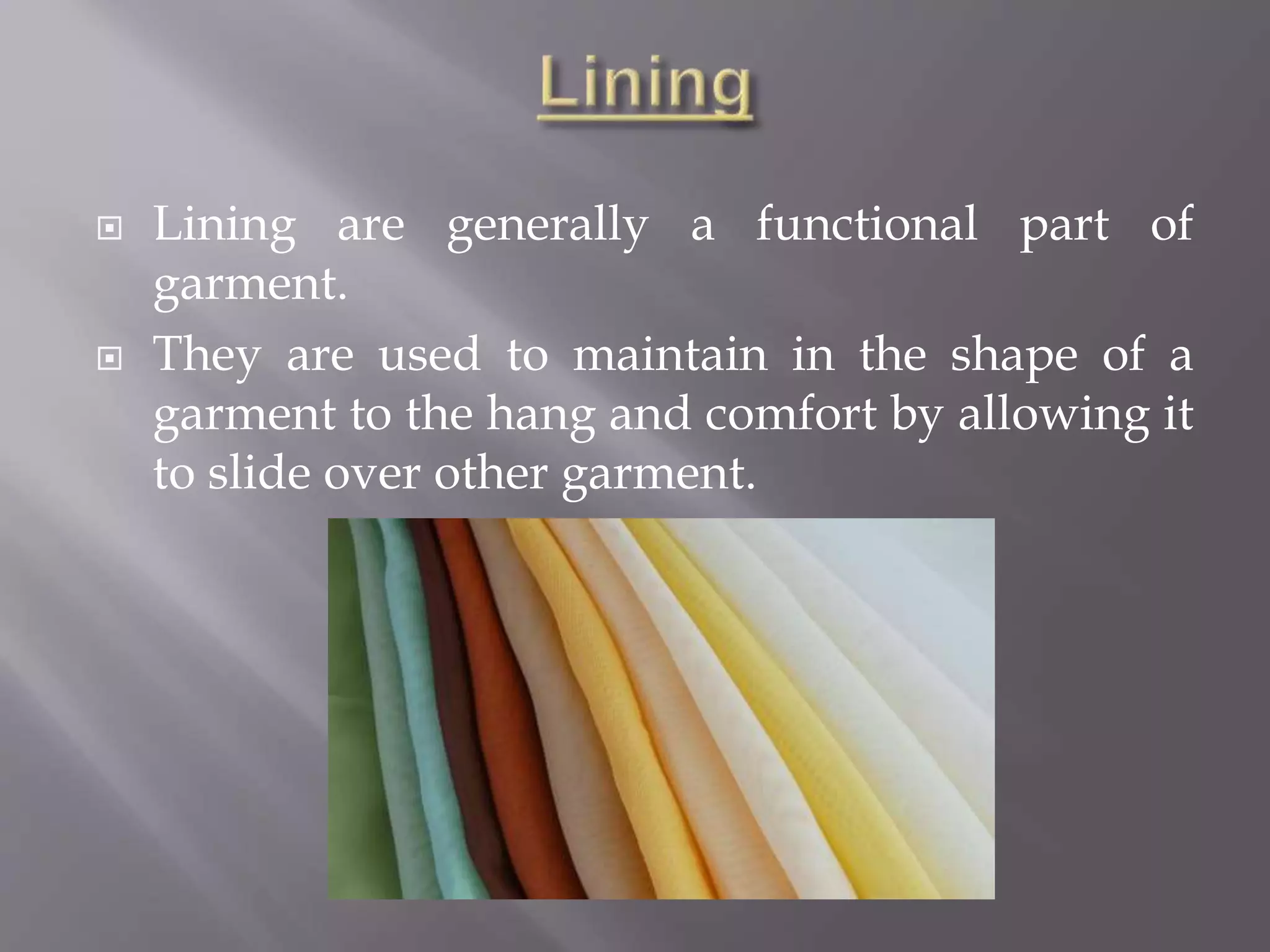  Lining are generally a functional part of
garment.
 They are used to maintain in the shape of a
garment to the hang and comfort by allowing it
to slide over other garment.
 
