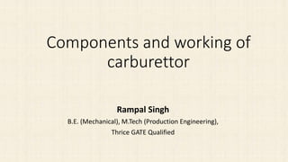 Components and working of
carburettor
Rampal Singh
B.E. (Mechanical), M.Tech (Production Engineering),
Thrice GATE Qualified
 