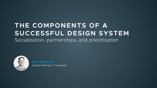 THE COMPONENTS OF A
SUCCESSFUL DESIGN SYSTEM
Socialization, partnerships, and prioritization
Ken Skistimas
Design Manager, Facebook
 