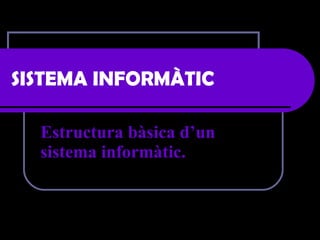 SISTEMA INFORMÀTIC Estructura bàsica d’un sistema informàtic. 