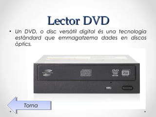 Lector DVD
• Un DVD, o disc versàtil digital és una tecnologia
  estàndard que emmagatzema dades en discos
  òptics.




     Torna
      Torna
 