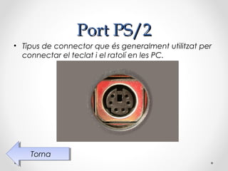 Port PS/2
• Tipus de connector que és generalment utilitzat per
  connectar el teclat i el ratolí en les PC.




    Torna
     Torna
 