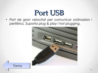Port USB
• Port de gran velocitat per comunicar ordinadors i
  perifèrics. Suporta plug & play i hot plugging.




    Torna
     Torna
 