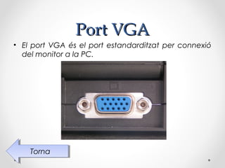 Port VGA
• El port VGA és el port estandarditzat per connexió
  del monitor a la PC.




    Torna
     Torna
 