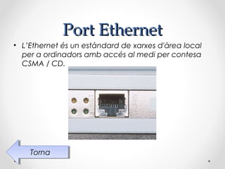 Port Ethernet
• L’Ethernet és un estàndard de xarxes d'àrea local
  per a ordinadors amb accés al medi per contesa
  CSMA / CD.




    Torna
     Torna
 
