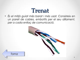 Trenat
• És el mitjà guiat més barat i més usat. Consisteix en
  un parell de cables, embotits per el seu aïllament,
  per a cada enllaç de comunicació.




    Torna
     Torna
 