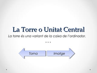 La Torre o Unitat Central
La torre és una variant de la caixa de l’ordinador.




             Torna
              Torna          Imatge
                              Imatge
 