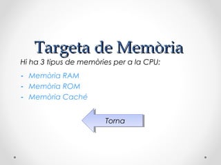 Targeta de Memòria
Hi ha 3 tipus de memòries per a la CPU:
- Memòria RAM
- Memòria ROM
- Memòria Caché


                       Torna
                        Torna
 