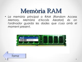 Memòria RAM
• La memòria principal o RAM (Random Access
  Memory, Memòria d'Accés Aleatori) és on
  l'ordinador guarda les dades que s'usa amb el
  moment present.




    Torna
     Torna
 