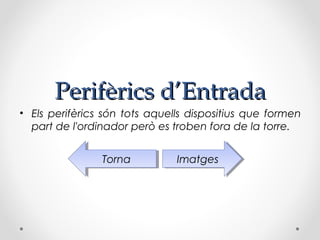 Perifèrics d’Entrada
• Els perifèrics són tots aquells dispositius que formen
  part de l'ordinador però es troben fora de la torre.


                Torna
                 Torna         Imatges
                                Imatges
 