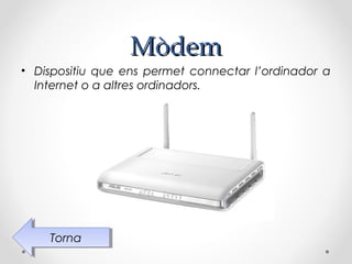 Mòdem
• Dispositiu que ens permet connectar l’ordinador a
  Internet o a altres ordinadors.




    Torna
     Torna
 