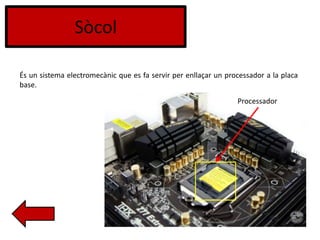 Sòcol
És un sistema electromecànic que es fa servir per enllaçar un processador a la placa
base.
Processador
 