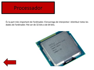 Processador
És la part més important de l’ordinador. S’encarrega de interpretar i distribuir totes les
dades de l’ordinador. Pot ser de 32 bits o de 64 bits.
 