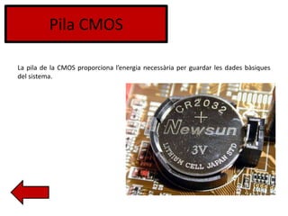 Pila CMOS
La pila de la CMOS proporciona l’energia necessària per guardar les dades bàsiques
del sistema.
 