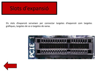 Slots d’expansió
Els slots d’expansió serveixen per connectar targetes d’expansió com targetes
gràfiques, targetes de so o targetes de xarxa.
 