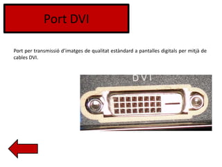 Port DVI
Port per transmissió d’imatges de qualitat estàndard a pantalles digitals per mitjà de
cables DVI.
 